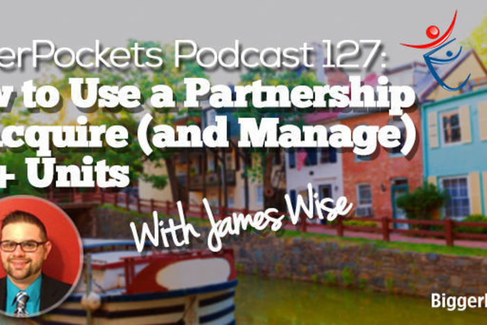 BiggerPockets Podcast 127: How to Use a Partnership to Acquire (and Manage) 100+ Units with James Wise