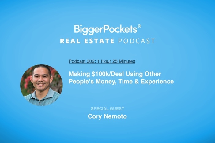 BiggerPockets Podcast 302: Making $100k/Deal Using Other People’s Money, Time & Experience with Cory Nemoto