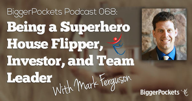 BiggerPockets Podcast 068: Being a Superhero House Flipper, Investor, and Team Leader with Mark Ferguson Mark Ferguson Podcast