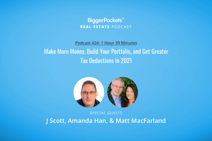 BiggerPockets Podcast 424: Make More Money, Build Your Portfolio, and Get Greater Tax Deductions in 2021 with J Scott, Amanda Han, & Matt MacFarland