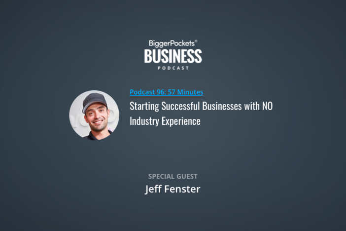 BiggerPockets Business Podcast 96: Starting Successful Businesses with NO Industry Experience with Jeff Fenster