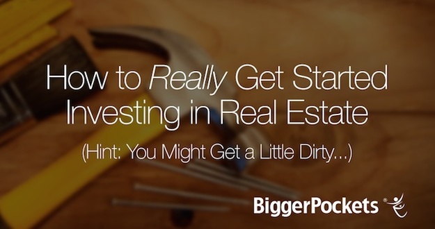 How to Really Get Started Investing in Real Estate (Hint: You Might Get a Little Dirty…)